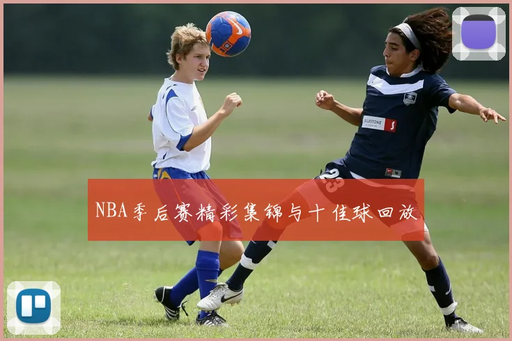 NBA季后赛精彩集锦与十佳球回放