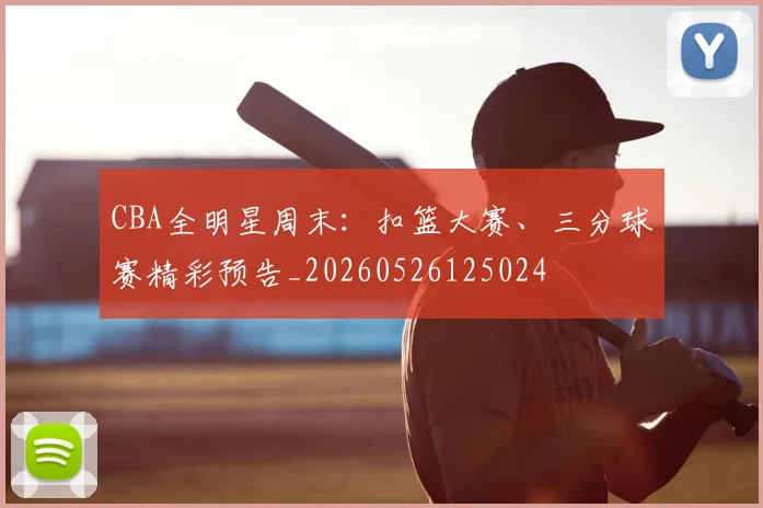 CBA全明星周末：扣篮大赛、三分球赛精彩预告_20260526125024