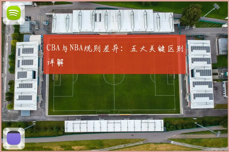 CBA与NBA规则差异：五大关键区别详解