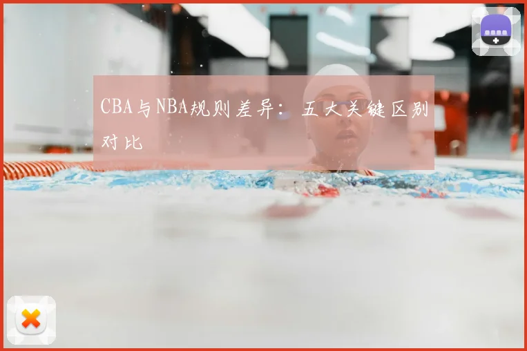 CBA与NBA规则差异：五大关键区别对比