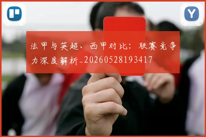 法甲与英超、西甲对比：联赛竞争力深度解析_20260528193417
