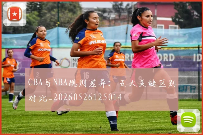 CBA与NBA规则差异：五大关键区别对比_20260526125014