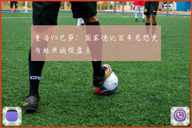 皇马vs巴萨:国家德比百年恩怨史与经典战役盘点