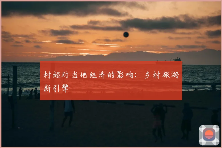 村超对当地经济的影响:乡村旅游新引擎