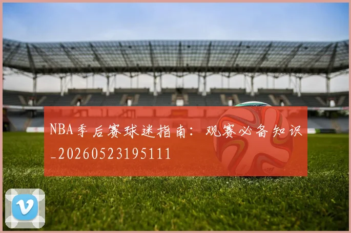 NBA季后赛球迷指南:观赛必备知识_20260523195111