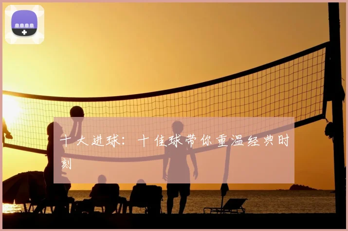 十大进球:十佳球带你重温经典时刻