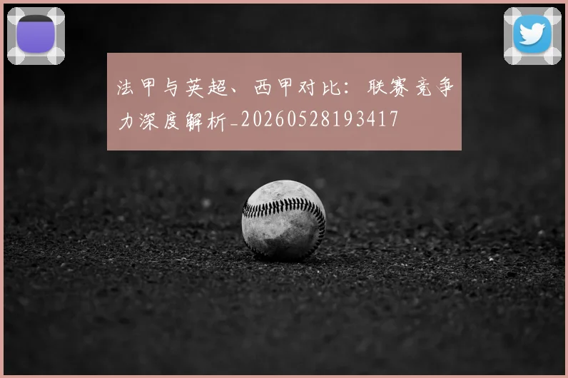 法甲与英超、西甲对比：联赛竞争力深度解析_20260528193417