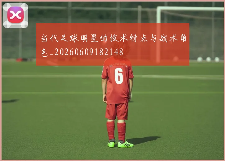 当代足球明星的技术特点与战术角色_20260609182148