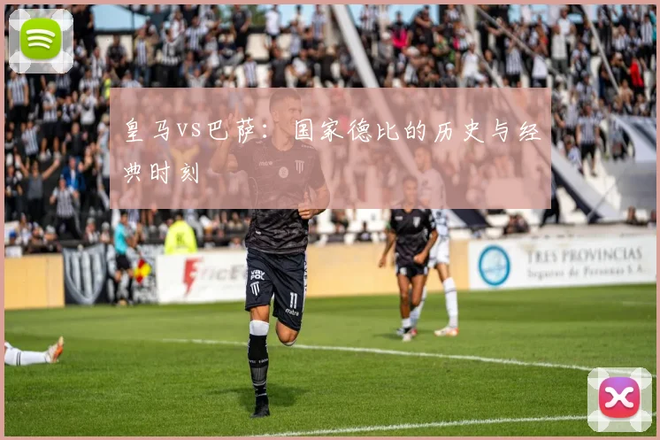 皇马vs巴萨：国家德比的历史与经典时刻