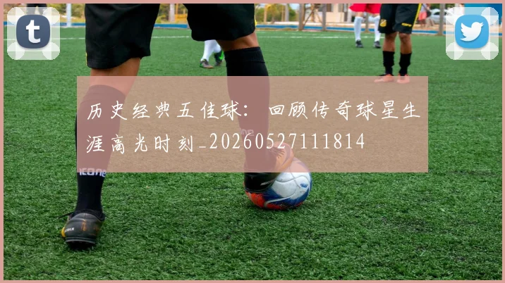 历史经典五佳球:回顾传奇球星生涯高光时刻_20260527111814