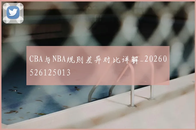 CBA与NBA规则差异对比详解_20260526125013