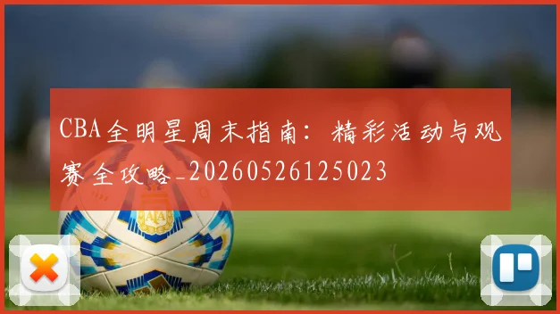 CBA全明星周末指南：精彩活动与观赛全攻略_20260526125023