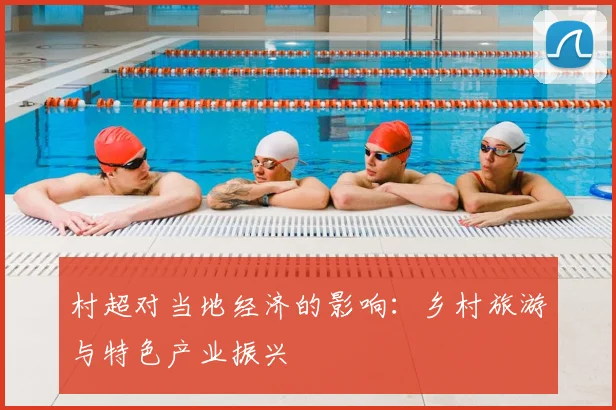 村超对当地经济的影响:乡村旅游与特色产业振兴