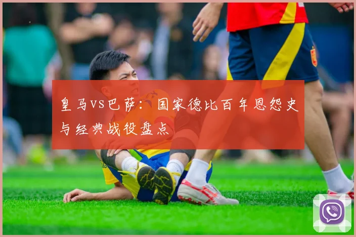 皇马vs巴萨:国家德比百年恩怨史与经典战役盘点